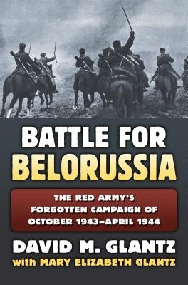 The Battle for Belorussia: The Red Army's Forgotten Campaign of October 1943 - April 1944 by Glantz, David M.