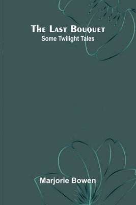 The Last Bouquet: Some Twilight Tales by Bowen, Marjorie