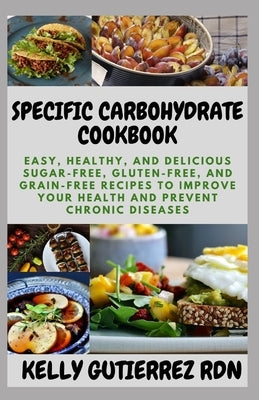 Specific Carbohydrate Cookbook: Easy, Healthy, and Delicious Sugar-Free, Gluten-Free, and Grain-Free Recipes to Improve your Health and Prevent Chroni by Gutierrez Rdn, Kelly