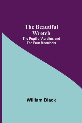 The Beautiful Wretch; The Pupil of Aurelius; and The Four Macnicols by Black, William