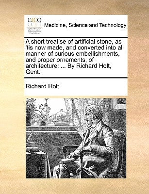 A Short Treatise of Artificial Stone, as 'Tis Now Made, and Converted Into All Manner of Curious Embellishments, and Proper Ornaments, of Architecture by Holt, Richard