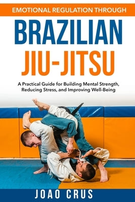 Emotional Regulation Through Brazilian Jiu-Jitsu (BJJ) by Crus, Joao