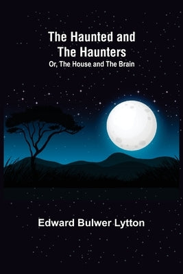 The Haunted and the Haunters; Or, The House and the Brain by Bulwer Lytton, Edward