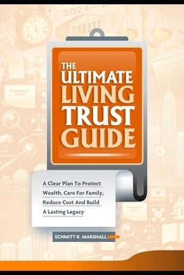 The Ultimate Living Trust Guide: A Clear Plan to Protect Wealth, Care for Family, Reduce Cost and Build a Lasting Legacy by K. Marshall, Schmitt