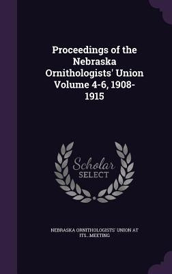 Proceedings of the Nebraska Ornithologists' Union Volume 4-6, 1908-1915 by Its Meeting, Nebraska Ornithologists'