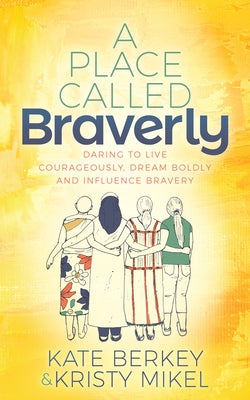 A Place Called Braverly: Daring to Live Courageously, Dream Boldly and Influence Bravery by Berkey, Kate