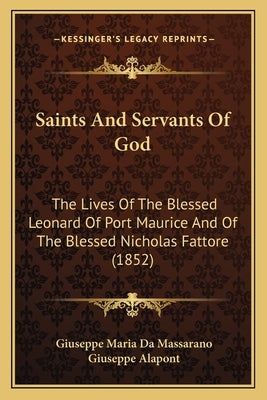 Saints And Servants Of God: The Lives Of The Blessed Leonard Of Port Maurice And Of The Blessed Nicholas Fattore (1852) by Massarano, Giuseppe Maria Da