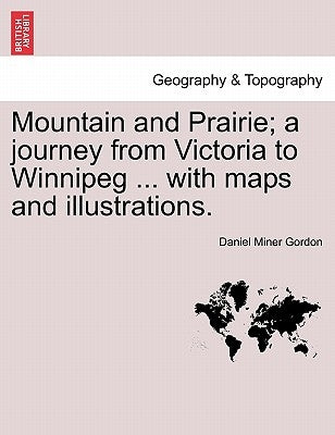 Mountain and Prairie; A Journey from Victoria to Winnipeg ... with Maps and Illustrations. by Gordon, Daniel Miner