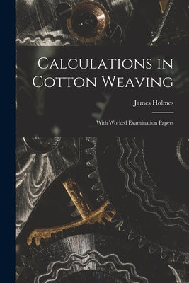 Calculations in Cotton Weaving: With Worked Examination Papers by Holmes, James