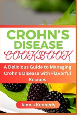 Crohn's Disease Cookbook: A Delicious Guide to Managing Crohn's Disease with Flavorful Recipes by Kennedy, James