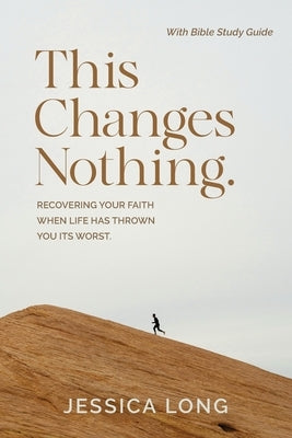 This Changes Nothing: Recovering Your Faith When Life Has Thrown You Its Worst by Long, Jessica