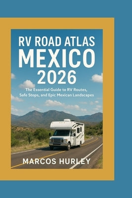 RV Road Atlas Mexico 2026: The Essential Guide to RV Routes, Safe Stops, and Epic Mexican Landscapes by Hurley, Marcos