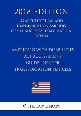 Americans with Disabilities Act Accessibility Guidelines for Transportation Vehicles (US Architectural and Transportation Barriers Compliance Board Re by The Law Library