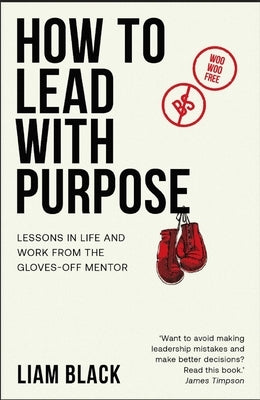 How to Lead with Purpose: Lessons in Life and Work from the Gloves-Off Mentor by Black, Liam