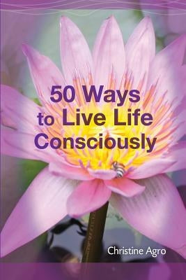 50 Ways to Live Life Consciously: 8 Energetic Tools and 42 Concepts to Help You Wake-Up and Live by Agro, Christine