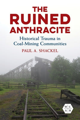 The Ruined Anthracite: Historical Trauma in Coal-Mining Communities by Shackel, Paul a.