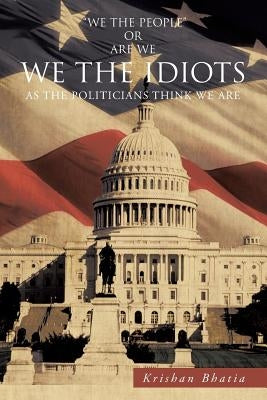 We the Idiots: As the Politicians Think We Are by Bhatia, Krishan