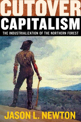 Cutover Capitalism: The Industrialization of the Northern Forest by Newton, Jason L.