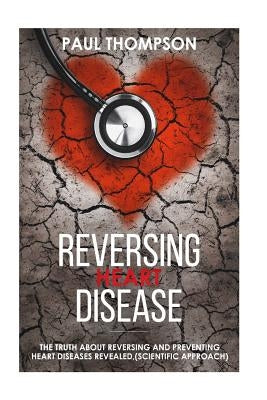 Reversing heart disease: The truth about reversing and preventing heart diseases revealed(scientific approach) by Thompson, Paul
