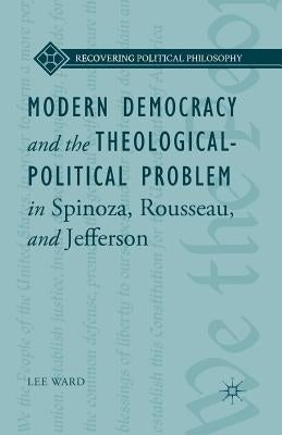 Modern Democracy and the Theological-Political Problem in Spinoza, Rousseau, and Jefferson by Ward, L.