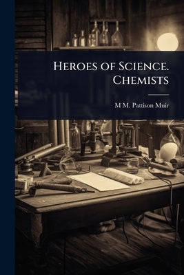 Heroes of Science. Chemists by Muir, M. M. Pattison 1848-1931