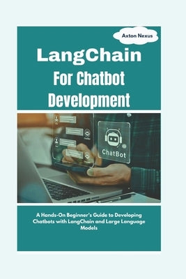 LangChain For Chatbot Development: A Hands-On Beginner's Guide to Developing Chatbots with LangChain and Large Language Models by Nexus, Axton