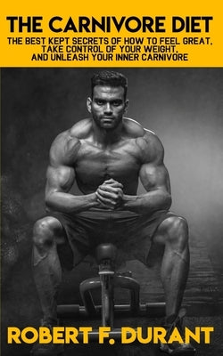 The Carnivore Diet: The best kept secrets of how to feel great, take control of your weight, and unleash your inner carnivore: Includes re by Durant, Robert F.