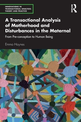 A Transactional Analysis of Motherhood and Disturbances in the Maternal: From Pre-conception to Human Being by Haynes, Emma