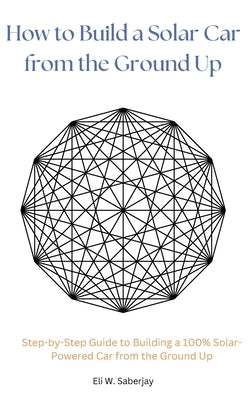 How to Build a Solar Car from the Ground Up by Saberjay, Eli W.