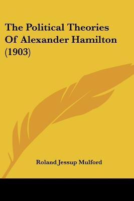 The Political Theories Of Alexander Hamilton (1903) by Mulford, Roland Jessup