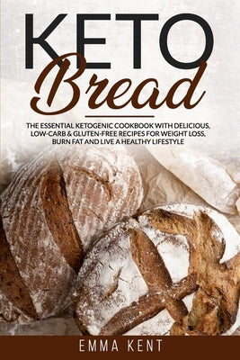 Keto Bread: The Essential Ketogenic Cookbook with Delicious, Low-Carb & Gluten-Free Recipes for Weight Loss, Burn Fat and Live a H by Kent, Emma