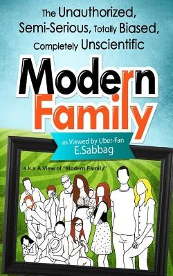 A View of Modern Family: The Unauthorized, Semi-Serious, Totally Biased, Completely Unscientic View of Modern Family by Sabbag, E.