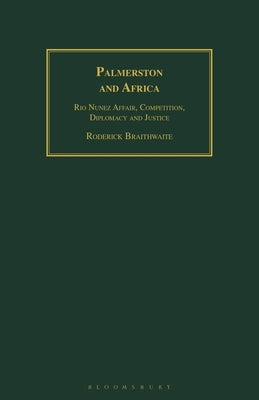 Palmerston and Africa: Rio Nunez Affair, Competition, Diplomacy and Justice by Braithwaite, Roderick