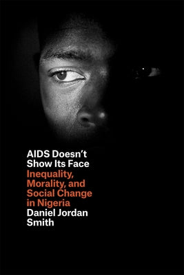 AIDS Doesn't Show Its Face: Inequality, Morality, and Social Change in Nigeria by Smith, Daniel Jordan