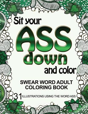 Sit Your Ass Down and Color: Swear Word Adult Coloring Book: 31 Illustrations Using the Word Ass by Book, Adult Coloring