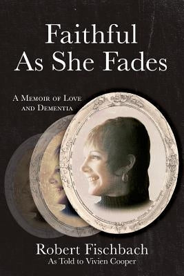 Faithful As She Fades: A Memoir of Love and Dementia by Fischbach, Robert