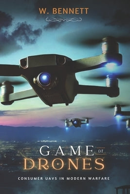 Game of Drones: Consumer UAVs in Modern Warfare by Bennett, W. F.