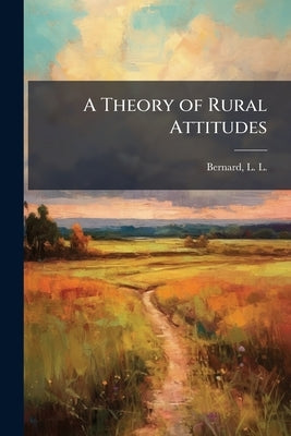 A Theory of Rural Attitudes by Bernard, L. L. (Luther Lee) 1881-1951