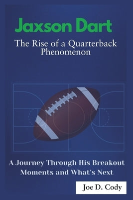 Jaxson Dart The Rise of a Quarterback Phenomenon: A Journey Through His Breakout moment and what's next by Cody, Joe D.