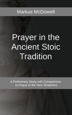 Prayer in the Ancient Stoic Tradition: With a Comparison to Prayers of the New Testament by McDowell, Markus