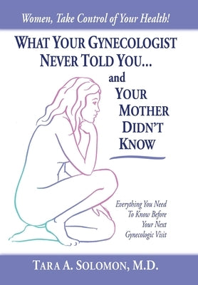 What Your Gynecologist Never Told You...And Your Mother Didn't Know: Everything You Need to Know Before Your Next Gynecologic Visit by Solomon, Tara A.