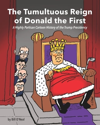 The Tumultuous Reign of Donald the First: A Highly Partisan Cartoon History of the Trump Presidency by O'Neal, Bill