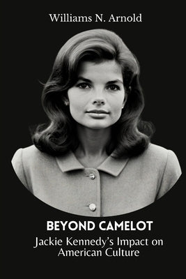 Beyond Camelot: Jackie Kennedy's Impact on American Culture by N. Arnold, Williams