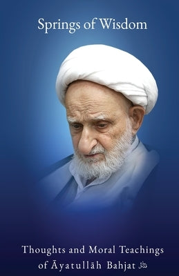 Springs of Wisdom: The Thoughts and Moral Teachings of Āyatullāh Muḥammad Taqī Bahjat Fūmanī by Bahjat, Muḥammad Taqī