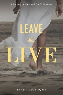Leave and Live: A Journey of Faith and God's Provision by Monique, Ivana
