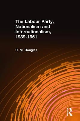 The Labour Party, Nationalism and Internationalism, 1939-1951 by Douglas, R. M.