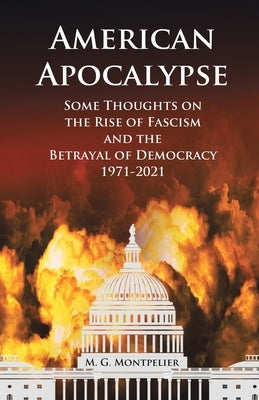 American Apocalypse: Some Thoughts on the Rise of Fascism and the Betrayal of Democracy 1971-2020 by Montpelier, M. G.