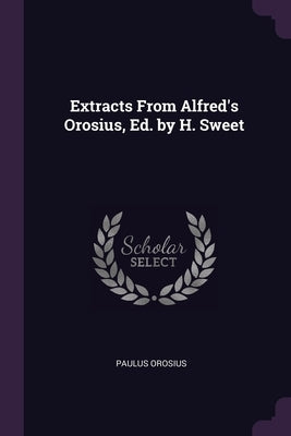 Extracts From Alfred's Orosius, Ed. by H. Sweet by Orosius, Paulus