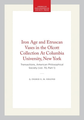 Iron Age and Etruscan Vases in the Olcott Collection at Columbia University, New York: Transactions, American Philosophical Society (Vol. 70, Part 1) by Edlund, Ingrid E. M.