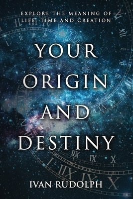 Your Origin and Destiny: Explore the Meaning of Life, Time, and Creation by Rudolph, Ivan
